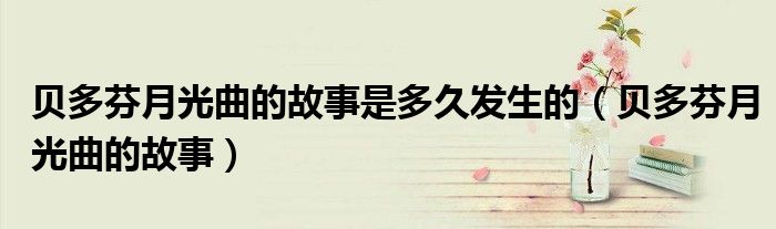 贝多芬月光曲的故事是多久发生的(贝多芬月光曲的故事)
