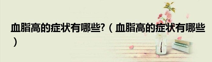 血脂高的症状有哪些?(血脂高的症状有哪些)