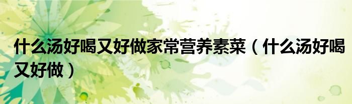 什么汤好喝又好做家常营养素菜(什么汤好喝又好做)