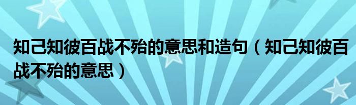 知己知彼百战不殆的意思和造句(知己知彼百战不殆的意思)