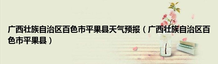 广西壮族自治区百色市平果县天气预报(广西壮族自治区百色市平果县)