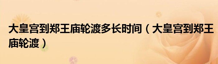 大皇宫到郑王庙轮渡多长时间(大皇宫到郑王庙轮渡)