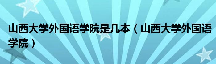 山西大学外国语学院是几本(山西大学外国语学院)