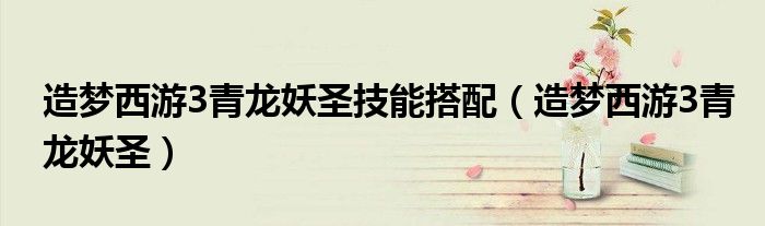 造梦西游3青龙妖圣技能搭配(造梦西游3青龙妖圣)