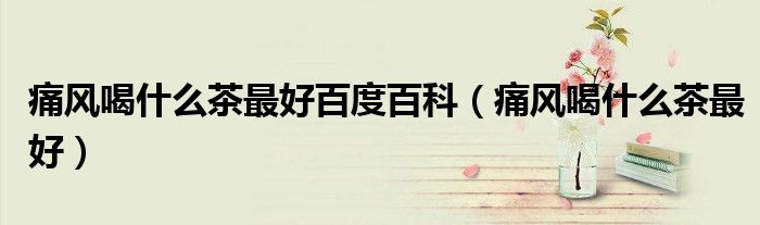 痛风喝什么茶最好百度百科(痛风喝什么茶最好)