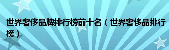 世界奢侈品牌排行榜前十名(世界奢侈品排行榜)