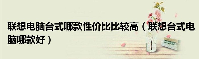 联想电脑台式哪款性价比比较高(联想台式电脑哪款好)
