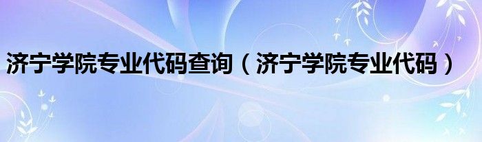 济宁学院专业代码查询(济宁学院专业代码)