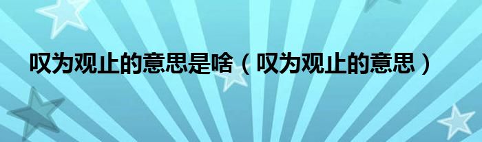 叹为观止的意思是啥(叹为观止的意思)