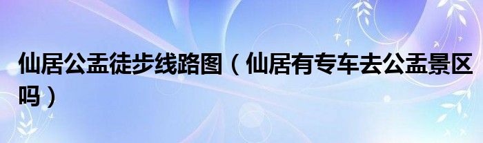 仙居公盂徒步线路图(仙居有专车去公盂景区吗)