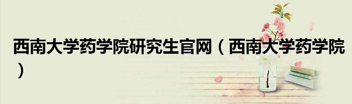 西南大学药学院研究生官网(西南大学药学院)
