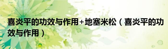 喜炎平的功效与作用+地塞米松(喜炎平的功效与作用)