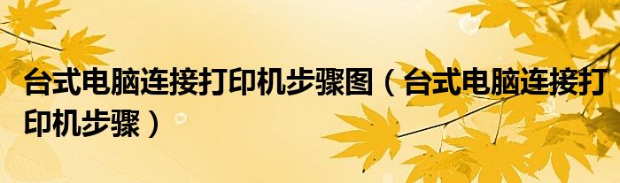 台式电脑连接打印机步骤图(台式电脑连接打印机步骤)