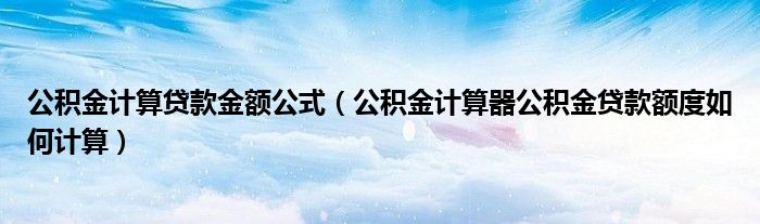 公积金计算贷款金额公式(公积金计算器公积金贷款额度如何计算)