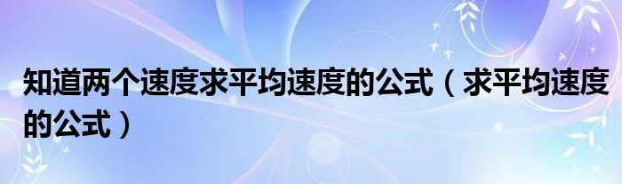 知道两个速度求平均速度的公式(求平均速度的公式)