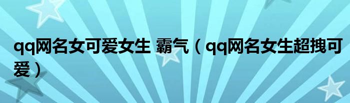qq网名女可爱女生 霸气(qq网名女生超拽可爱)