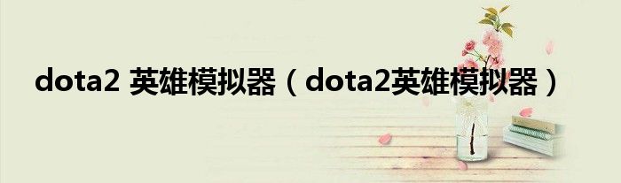 dota2 英雄模拟器(dota2英雄模拟器)