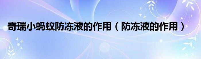 奇瑞小蚂蚁防冻液的作用(防冻液的作用)