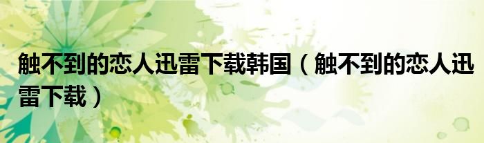 触不到的恋人迅雷下载韩国(触不到的恋人迅雷下载)