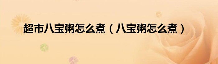 超市八宝粥怎么煮(八宝粥怎么煮)