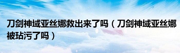 刀剑神域亚丝娜救出来了吗(刀剑神域亚丝娜被玷污了吗)