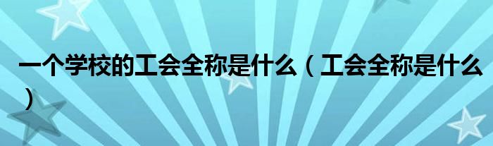 一个学校的工会全称是什么(工会全称是什么)