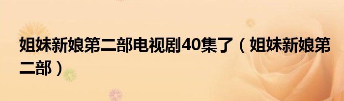 姐妹新娘第二部电视剧40集了(姐妹新娘第二部)