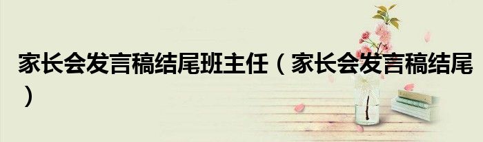 家长会发言稿结尾班主任(家长会发言稿结尾)