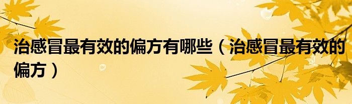 治感冒最有效的偏方有哪些(治感冒最有效的偏方)