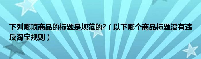 下列哪项商品的标题是规范的?(以下哪个商品标题没有违反淘宝规则)