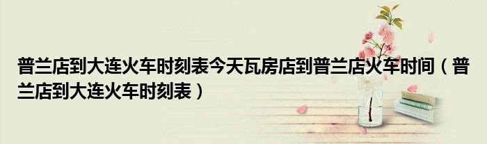 普兰店到大连火车时刻表今天瓦房店到普兰店火车时间(普兰店到大连火车时刻表)