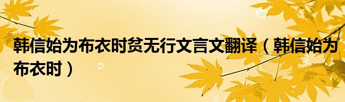 韩信始为布衣时贫无行文言文翻译(韩信始为布衣时)