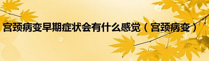 宫颈病变早期症状会有什么感觉(宫颈病变)