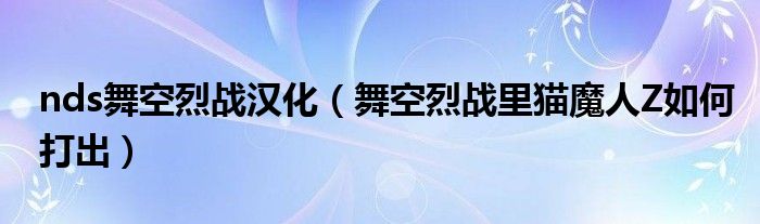 nds舞空烈战汉化(舞空烈战里猫魔人Z如何打出)