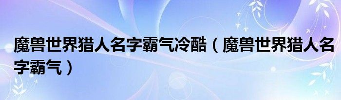 魔兽世界猎人名字霸气冷酷(魔兽世界猎人名字霸气)