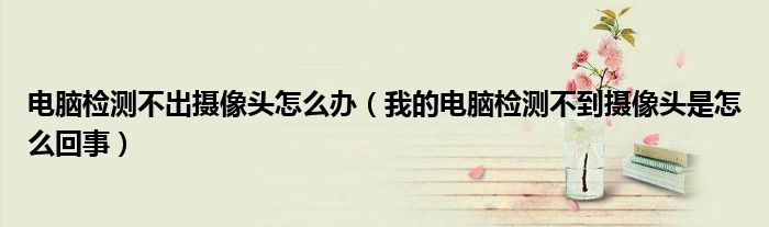 电脑检测不出摄像头怎么办(我的电脑检测不到摄像头是怎么回事)