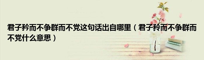 君子矜而不争群而不党这句话出自哪里(君子矝而不争群而不党什么意思)