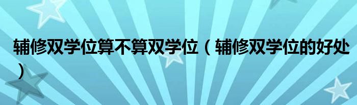 辅修双学位算不算双学位(辅修双学位的好处)
