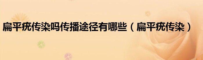 扁平疣传染吗传播途径有哪些(扁平疣传染)
