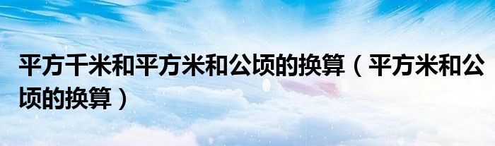 平方千米和平方米和公顷的换算(平方米和公顷的换算)