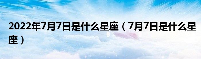 2022年7月7日是什么星座(7月7日是什么星座)