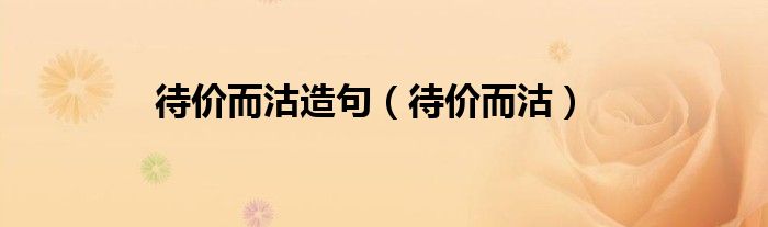 待价而沽造句（待价而沽）