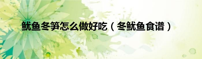 鱿鱼冬笋怎么做好吃(冬鱿鱼食谱)