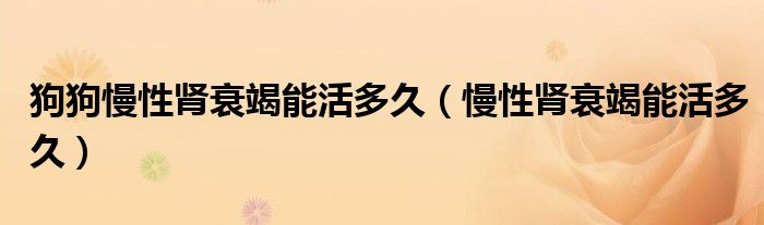狗狗慢性肾衰竭能活多久(慢性肾衰竭能活多久)