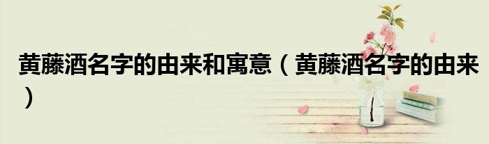 黄藤酒名字的由来和寓意(黄藤酒名字的由来)
