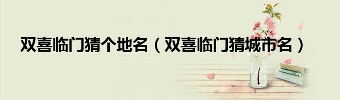双喜临门猜个地名(双喜临门猜城市名)