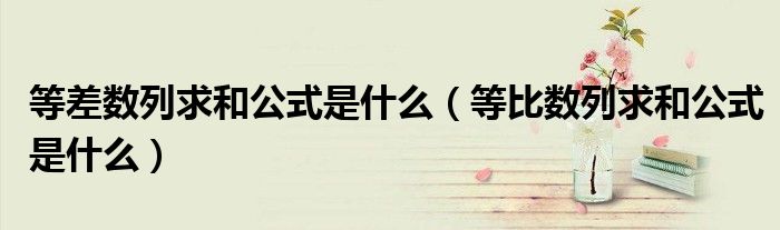 等差数列求和公式是什么(等比数列求和公式是什么)