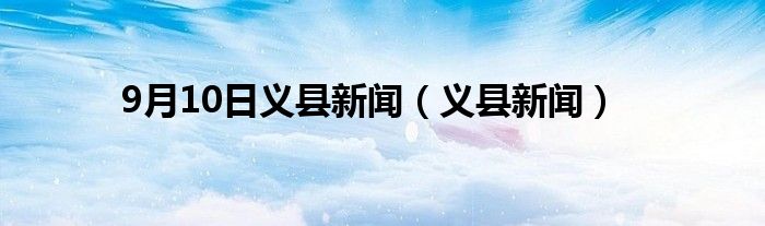 9月10日义县新闻(义县新闻)