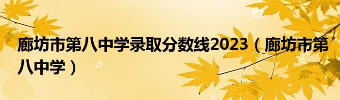 廊坊市第八中学录取分数线2023(廊坊市第八中学)