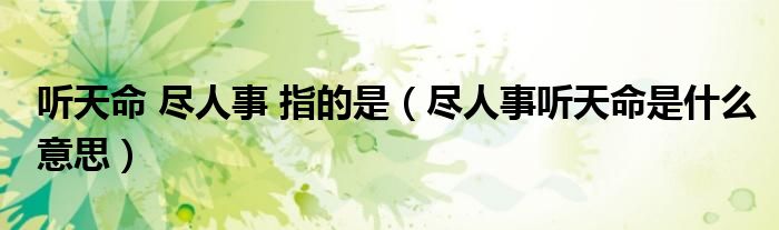 听天命 尽人事 指的是(尽人事听天命是什么意思)